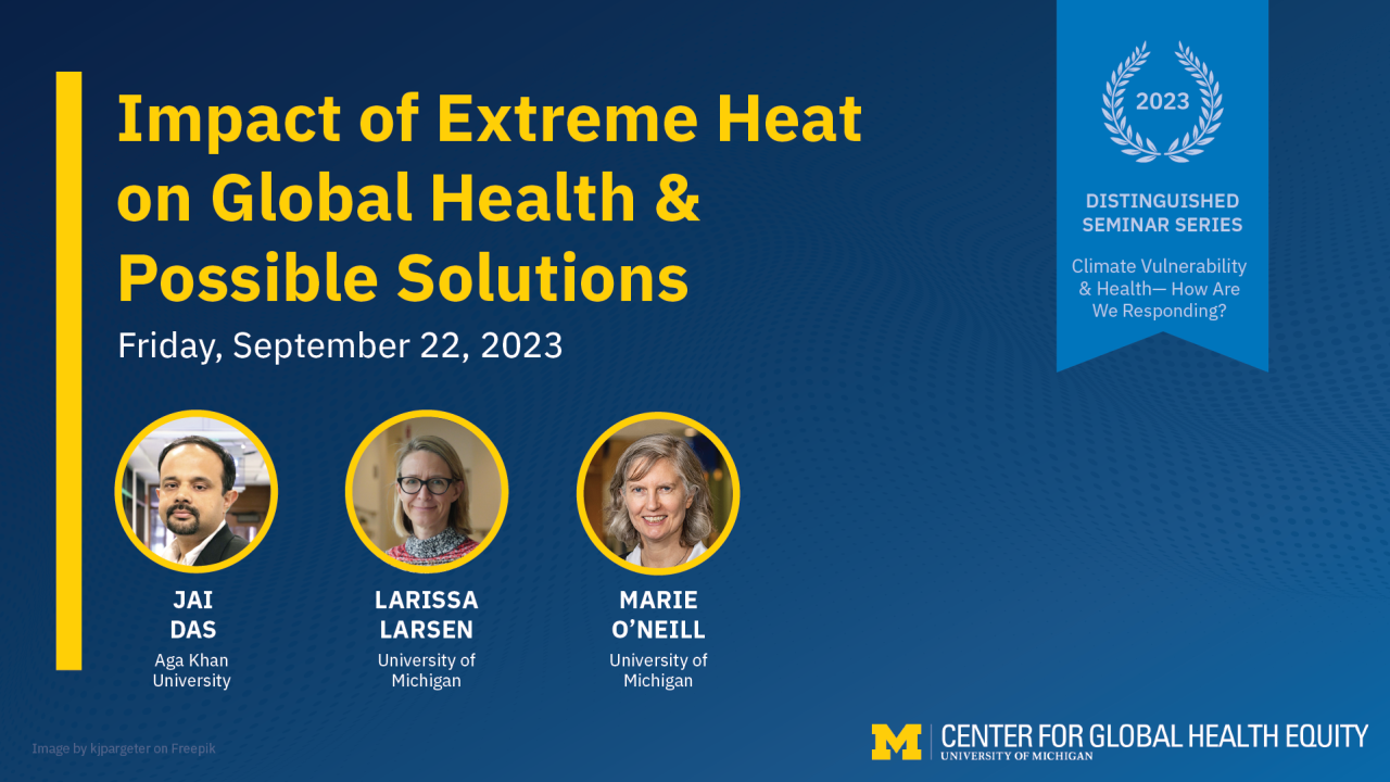 a social media graphic advertising the event. The graphic has a blue background and reads: Impact of Extreme Heat on Global Health &  Possible Solutions, Friday, September 22, 2023. There are three photos of the main presenters underneath the title text. The headshots are of three presenters: Jai Das, Aga Khan University; Larissa Larsen, UMich;  Marie O'Neill, UMich. 